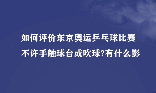 如何评价东京奥运乒乓球比赛不许手触球台或吹球?有什么影