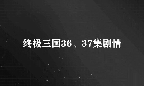 终极三国36、37集剧情