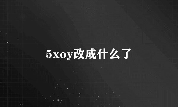 5xoy改成什么了