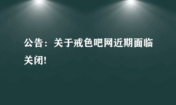 公告：关于戒色吧网近期面临关闭!