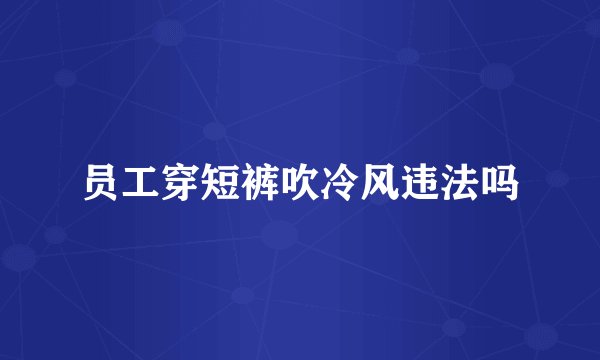 员工穿短裤吹冷风违法吗