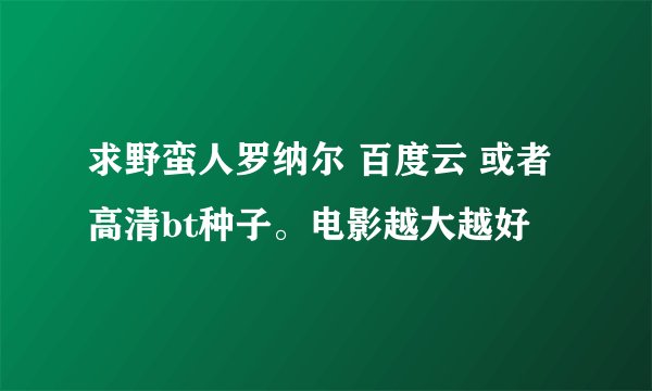 求野蛮人罗纳尔 百度云 或者高清bt种子。电影越大越好