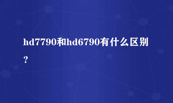 hd7790和hd6790有什么区别？