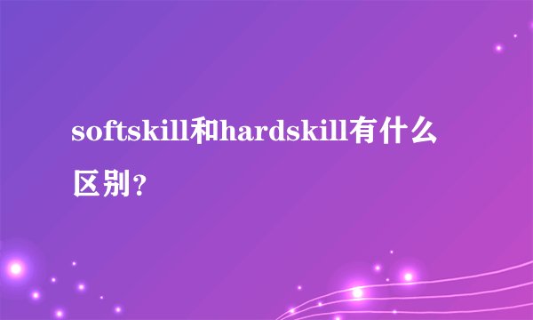 softskill和hardskill有什么区别?