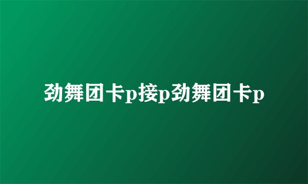 劲舞团卡p接p劲舞团卡p