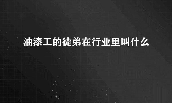 油漆工的徒弟在行业里叫什么