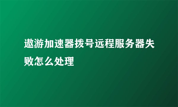 遨游加速器拨号远程服务器失败怎么处理