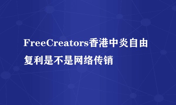 FreeCreators香港中炎自由复利是不是网络传销