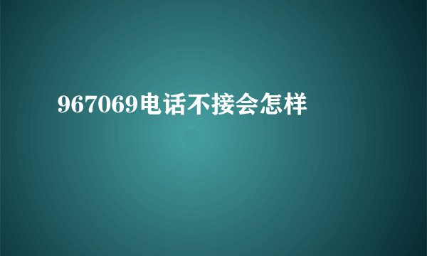 967069电话不接会怎样