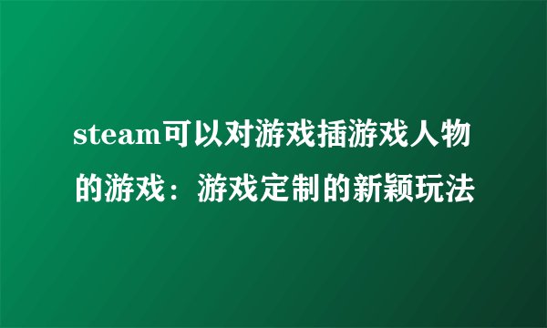 steam可以对游戏插游戏人物的游戏：游戏定制的新颖玩法