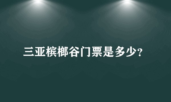 三亚槟榔谷门票是多少？