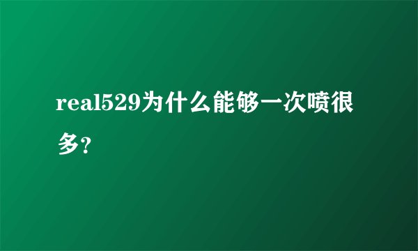 real529为什么能够一次喷很多?