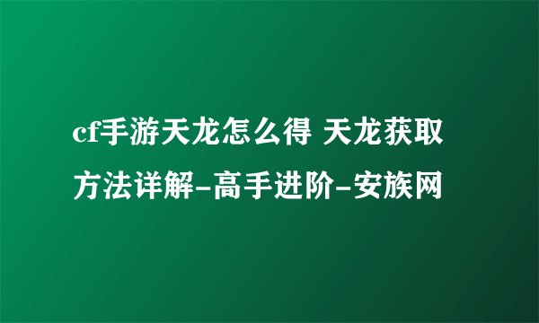 cf手游天龙怎么得 天龙获取方法详解-高手进阶-安族网