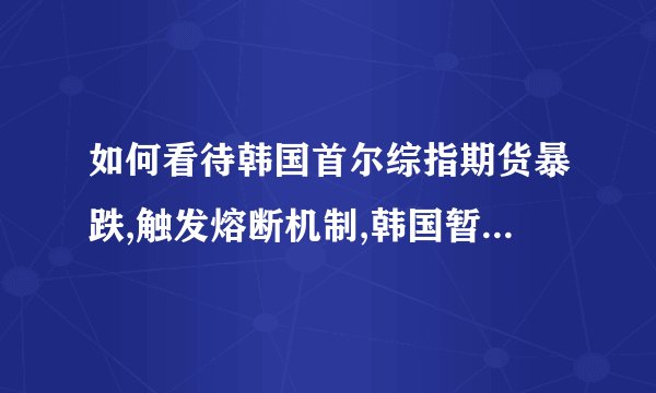 如何看待韩国首尔综指期货暴跌,触发熔断机制,韩国暂停 KOS