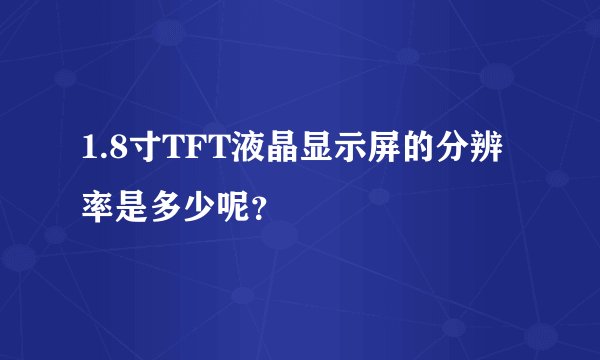 1.8寸TFT液晶显示屏的分辨率是多少呢？
