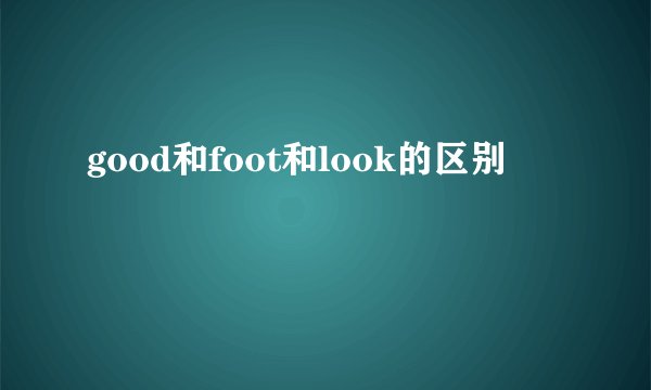 good和foot和look的区别