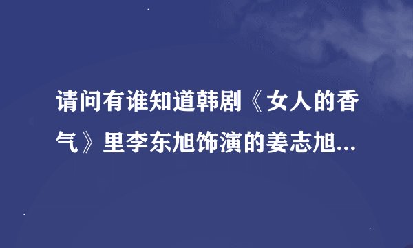 请问有谁知道韩剧《女人的香气》里李东旭饰演的姜志旭的剧中手机铃声是什么歌曲？