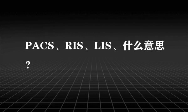 PACS、RIS、LIS、什么意思？