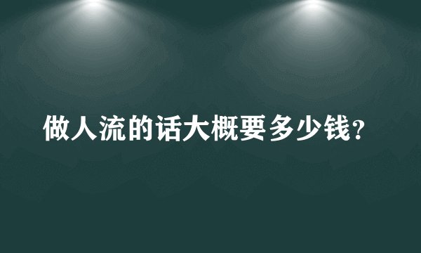 做人流的话大概要多少钱？