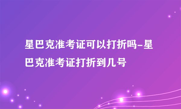 星巴克准考证可以打折吗-星巴克准考证打折到几号