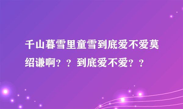 千山暮雪里童雪到底爱不爱莫绍谦啊？？到底爱不爱？？