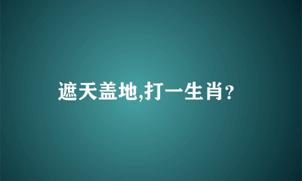 遮天盖地,打一生肖？