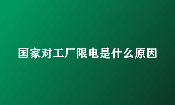 国家对工厂限电是什么原因