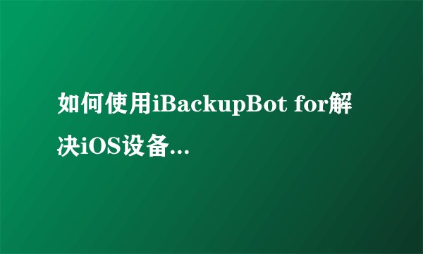 如何使用iBackupBot for解决iOS设备跨系统备份恢复问题?