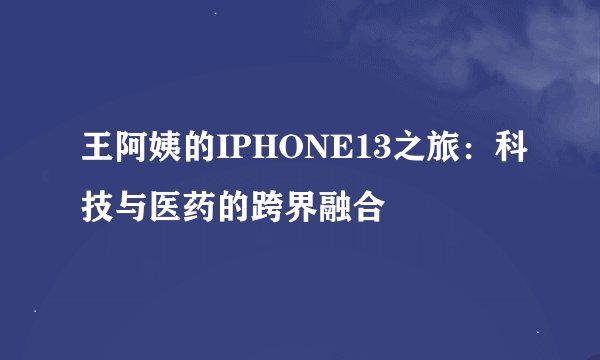 王阿姨的IPHONE13之旅：科技与医药的跨界融合