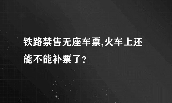 铁路禁售无座车票,火车上还能不能补票了？