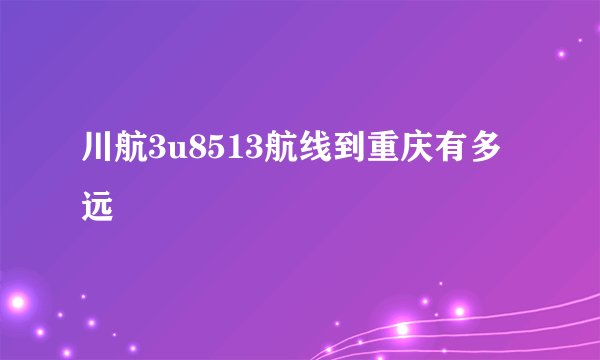川航3u8513航线到重庆有多远