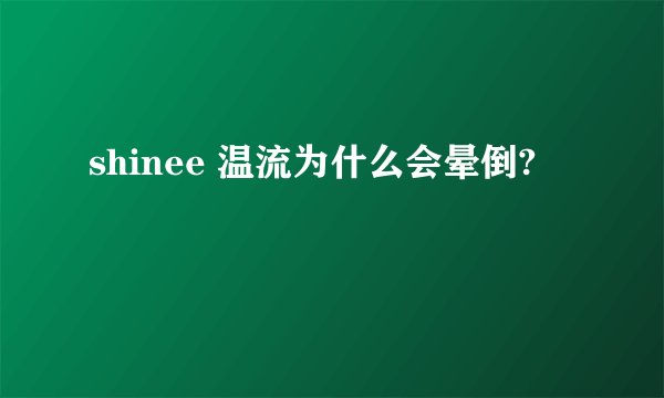 shinee 温流为什么会晕倒?