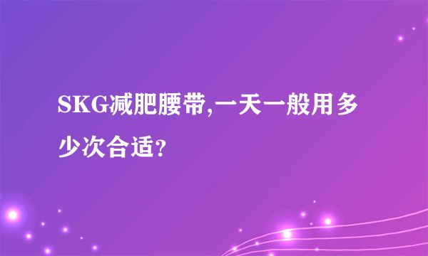 SKG减肥腰带,一天一般用多少次合适？