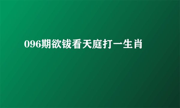 096期欲钹看天庭打一生肖