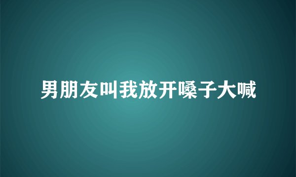 男朋友叫我放开嗓子大喊