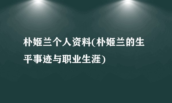 朴姬兰个人资料(朴姬兰的生平事迹与职业生涯)