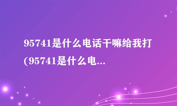 95741是什么电话干嘛给我打(95741是什么电话天天给我打)