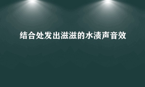 结合处发出滋滋的水渍声音效