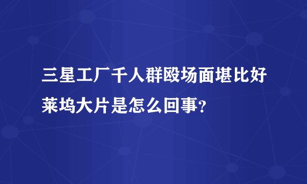 三星工厂千人群殴场面堪比好莱坞大片是怎么回事？