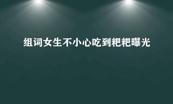 组词女生不小心吃到粑粑曝光