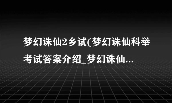 梦幻诛仙2乡试(梦幻诛仙科举考试答案介绍_梦幻诛仙2乡试(梦幻诛仙科举考试答案是什么