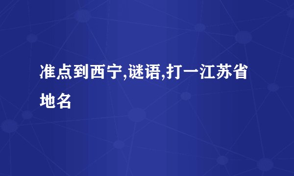 准点到西宁,谜语,打一江苏省地名