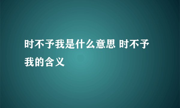 时不予我是什么意思 时不予我的含义