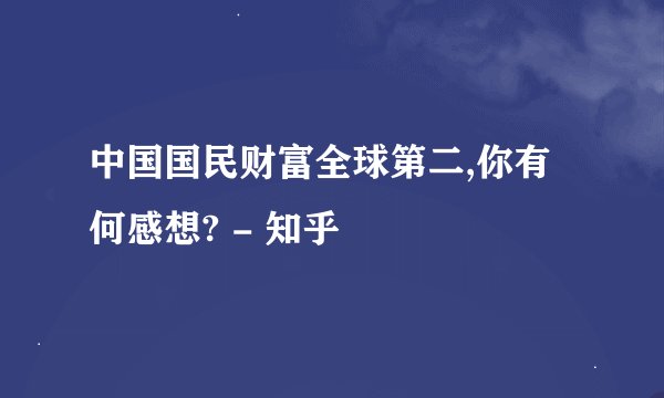 中国国民财富全球第二,你有何感想? - 知乎