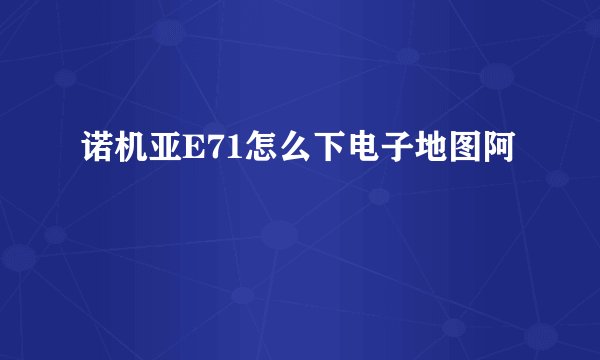 诺机亚E71怎么下电子地图阿