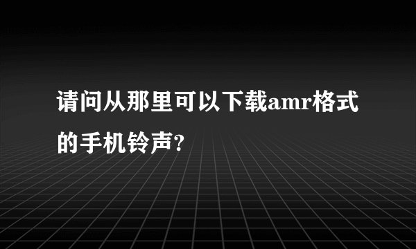 请问从那里可以下载amr格式的手机铃声?
