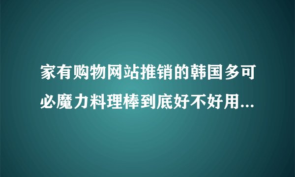 家有购物网站推销的韩国多可必魔力料理棒到底好不好用啊？请购买过的朋友发表下意见哦