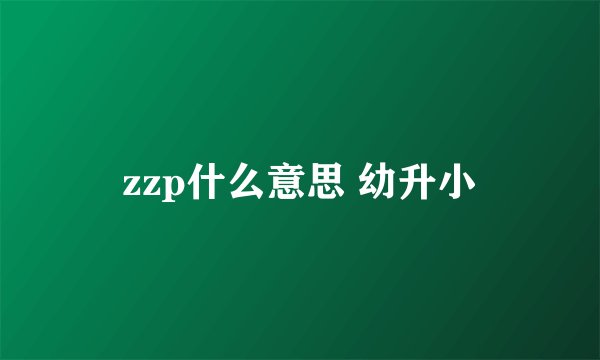 zzp什么意思 幼升小