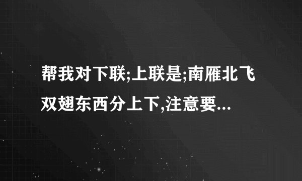 帮我对下联;上联是;南雁北飞双翅东西分上下,注意要有三对反义词