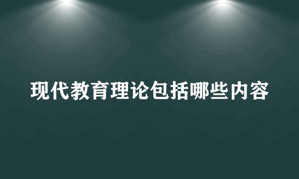现代教育理论包括哪些内容